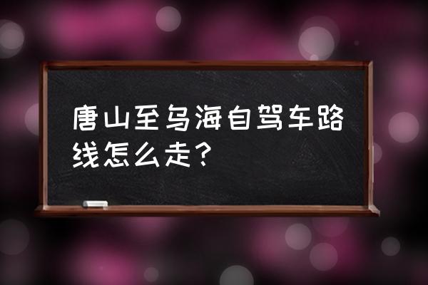 沧州到乌海开车怎么走 唐山至乌海自驾车路线怎么走？