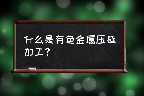 有色金属得加工不宜采用哪种方式 什么是有色金属压延加工？