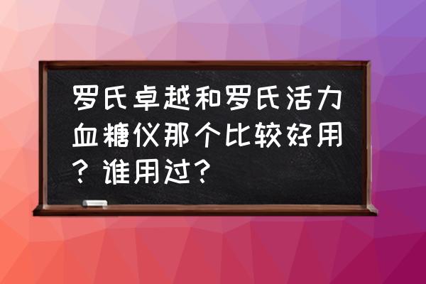 活力血糖仪怎么样 罗氏卓越和罗氏活力血糖仪那个比较好用？谁用过？