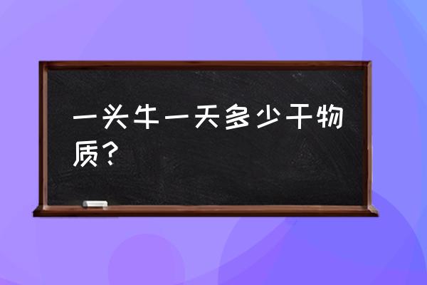 一个成年牛一天吃多少甘草饲料 一头牛一天多少干物质？