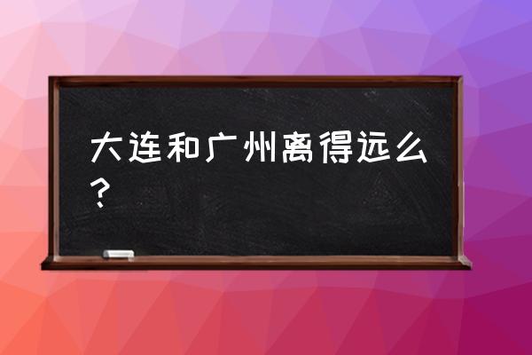 从广州到大连坐飞机多长时间 大连和广州离得远么？