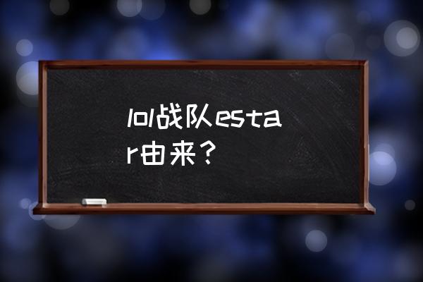 estar为什么可以进lpl lol战队estar由来？