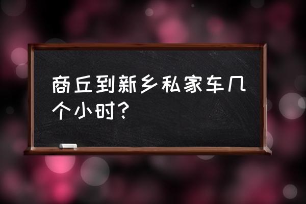 从卫辉到商丘座客车要几小时 商丘到新乡私家车几个小时？