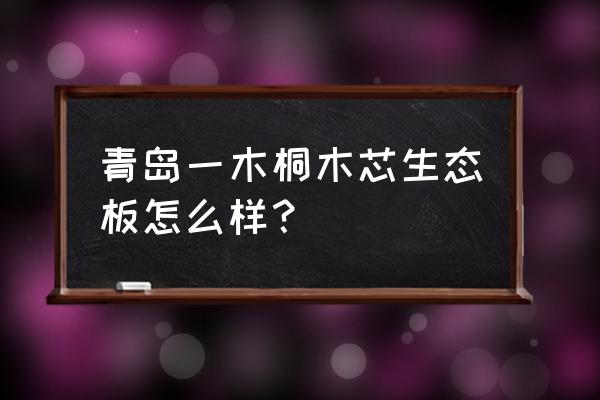 青岛一木生态板桐木芯好吗 青岛一木桐木芯生态板怎么样？