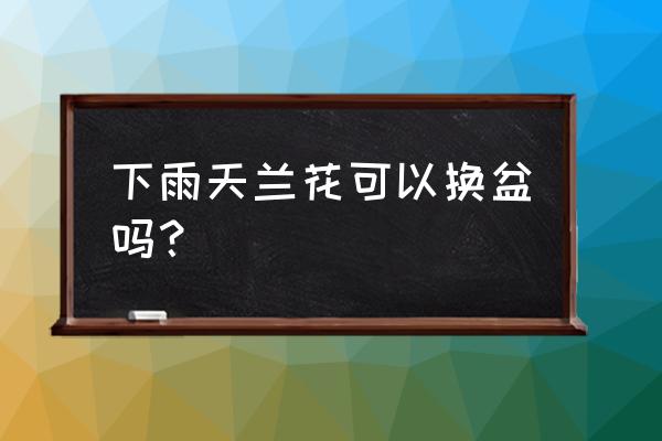 春天下雨天适合花盆换土吗 下雨天兰花可以换盆吗？