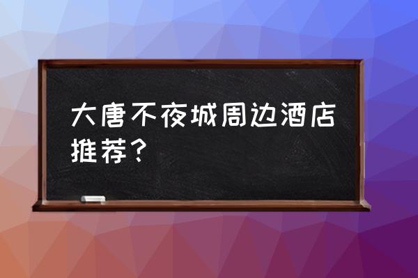 请问附近有什么好一点的酒店 大唐不夜城周边酒店推荐？