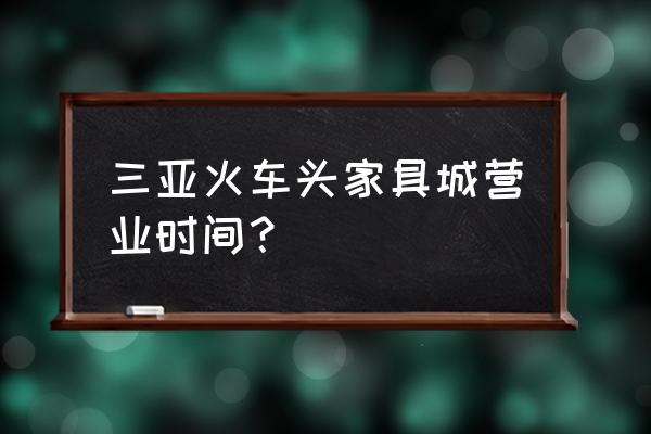 三亚高档家具城在哪儿 三亚火车头家具城营业时间？