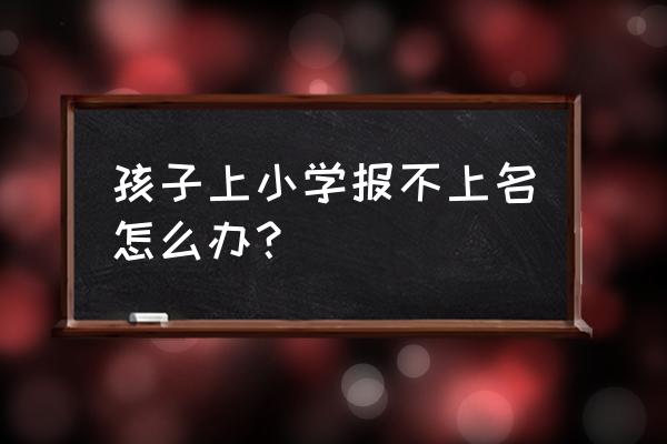 运城幼升小没报上名怎么办 孩子上小学报不上名怎么办？