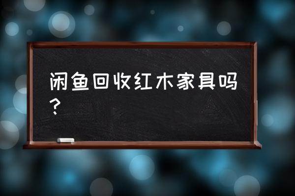 有收红木的吗 闲鱼回收红木家具吗？