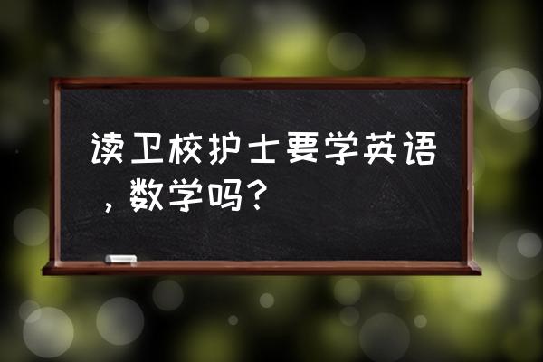 襄樊卫校需要英语好吗 读卫校护士要学英语，数学吗？
