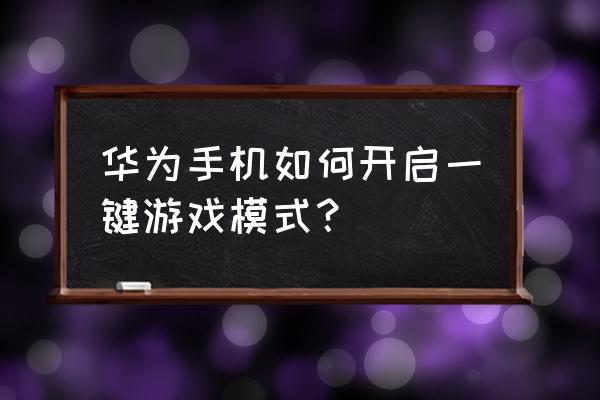 如何将华为荣耀6x调成游戏机 华为手机如何开启一键游戏模式？