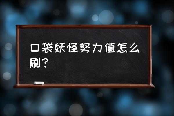 口袋妖怪怎么刷努力值快 口袋妖怪努力值怎么刷？