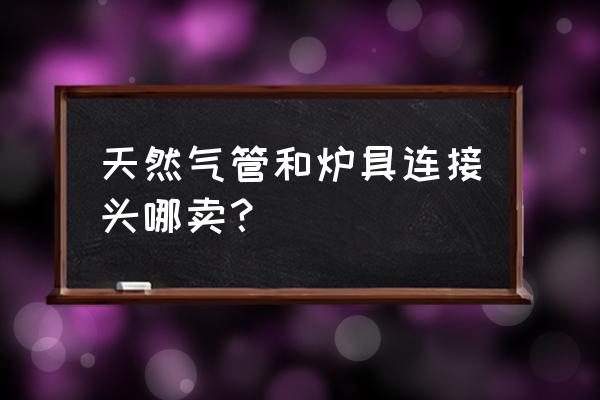 石家庄哪里有卖燃气配件的 天然气管和炉具连接头哪卖？