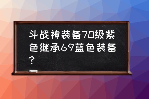 斗战神装备的幸运值多少出皇冠 斗战神装备70级紫色继承69蓝色装备？