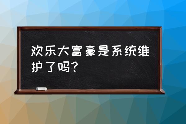 欢乐大富豪怎么没了 欢乐大富豪是系统维护了吗？