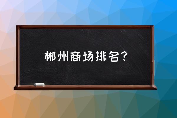 郴州长信广场最近进展如何 郴州商场排名？