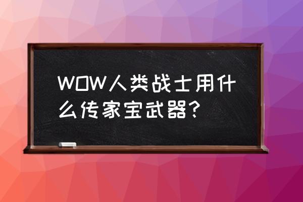 魔兽世界武器战士穿什么传家宝 WOW人类战士用什么传家宝武器？