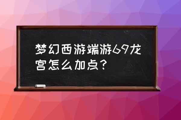 梦幻西游龙宫69怎么加点 梦幻西游端游69龙宫怎么加点？