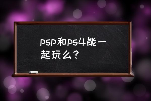 psp能串流ps4吗 psp和ps4能一起玩么？