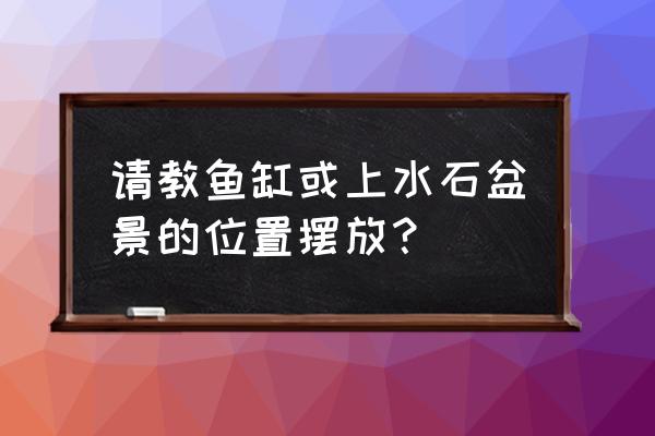 吸水石盆景放在家里什么地方 请教鱼缸或上水石盆景的位置摆放？