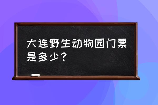 大连森林动物园一次共多少钱 大连野生动物园门票是多少？