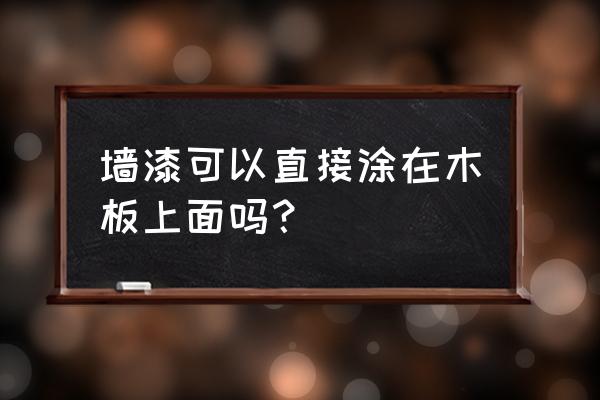 木头墙刷涂料会掉吗 墙漆可以直接涂在木板上面吗？