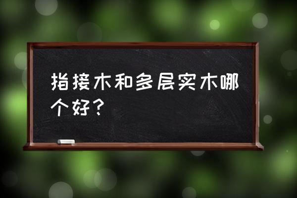 指接板和实木多层板哪个好 指接木和多层实木哪个好？