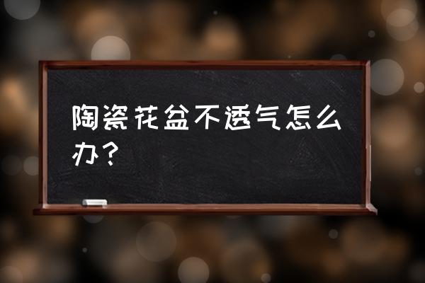 花盆不透气怎么处理 陶瓷花盆不透气怎么办？