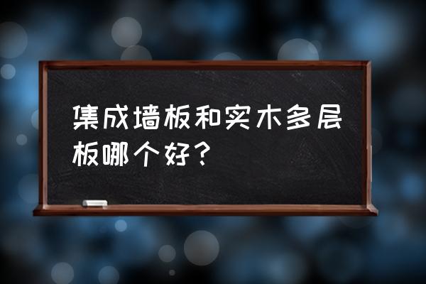 多层实木墙板装修房子好不好 集成墙板和实木多层板哪个好？