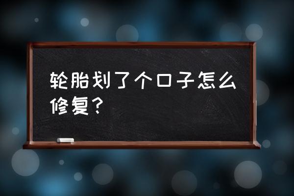 轮胎割了个口子能修复吗 轮胎划了个口子怎么修复？