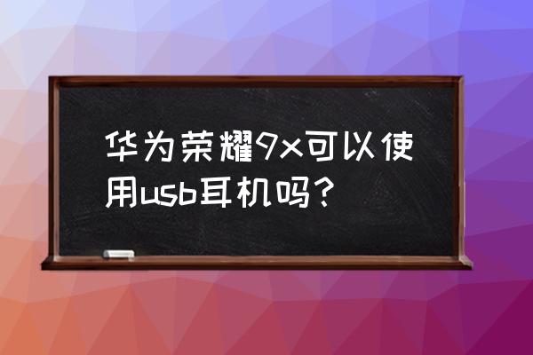 荣耀9x有耳机插口吗 华为荣耀9x可以使用usb耳机吗？