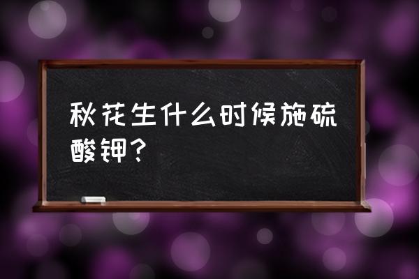 花生钾肥什么时候用 秋花生什么时候施硫酸钾？