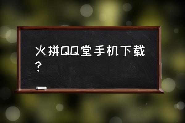 qq游戏火拼qq堂怎么不能玩 火拼QQ堂手机下载？