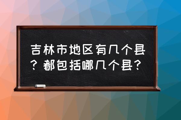 吉林昌邑区在什么位置 吉林市地区有几个县？都包括哪几个县？