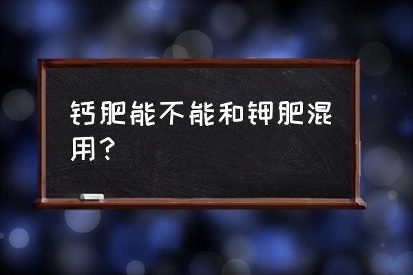 钾肥与钙肥能一起施吗 钙肥能不能和钾肥混用？