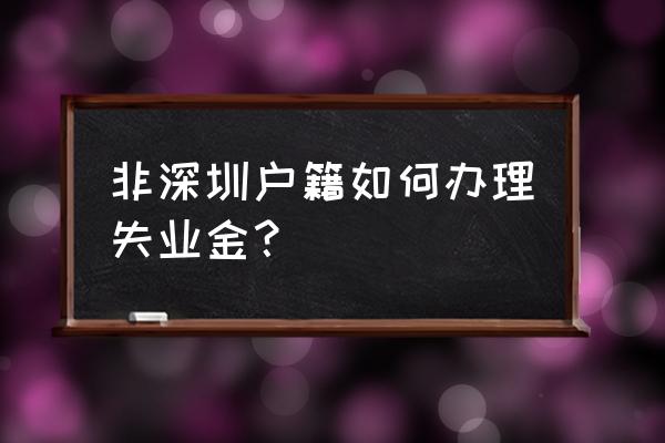 非深圳失业金怎么办理 非深圳户籍如何办理失业金？