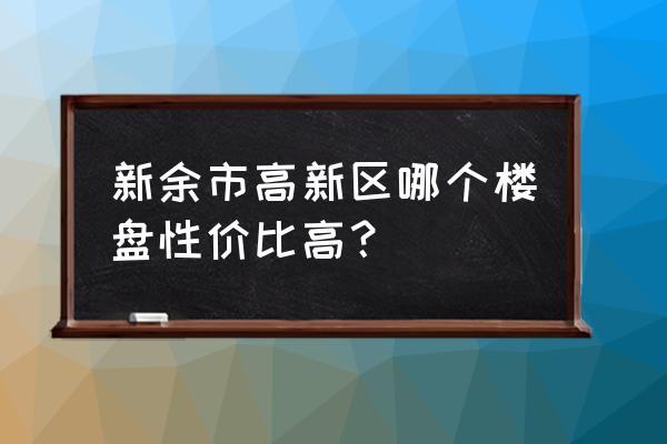 新余哪些小区好? 新余市高新区哪个楼盘性价比高？