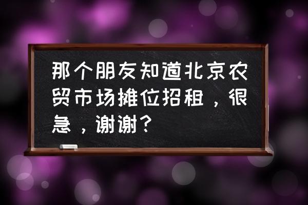 海淀区附近有没有生鲜市场招租 那个朋友知道北京农贸市场摊位招租，很急，谢谢？