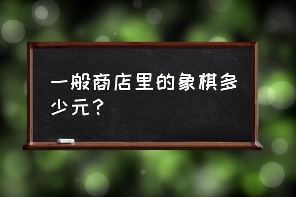 柳州买象棋在什么 一般商店里的象棋多少元？