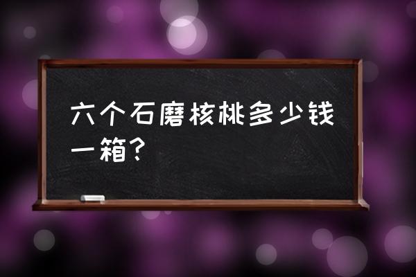 平掌柜养生核桃多少钱一箱 六个石磨核桃多少钱一箱？