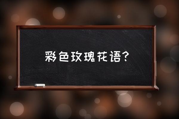 多色玫瑰代表什么意 彩色玫瑰花语？