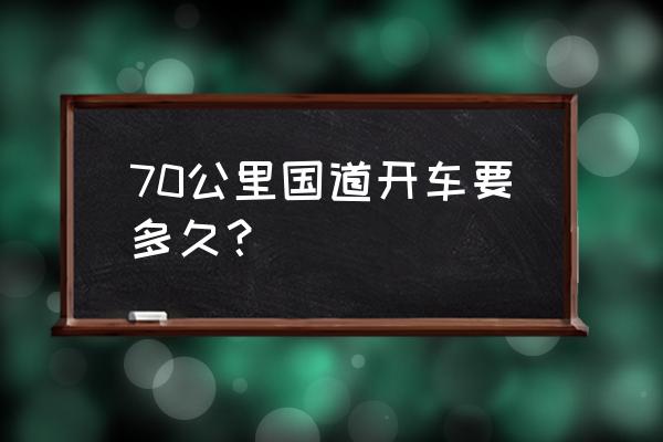 开车回韶关走国道开多久 70公里国道开车要多久？