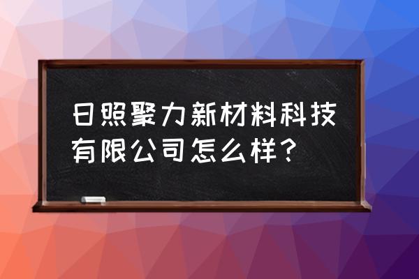 日照吕国伟去哪上班了 日照聚力新材料科技有限公司怎么样？