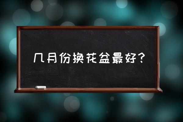 养花什么时候换盆好 几月份换花盆最好？