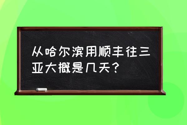 哈尔滨到三亚顺丰几天到 从哈尔滨用顺丰往三亚大概是几天？