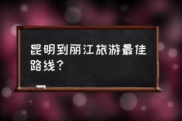 从昆明南站如何坐火车到丽江 昆明到丽江旅游最佳路线？