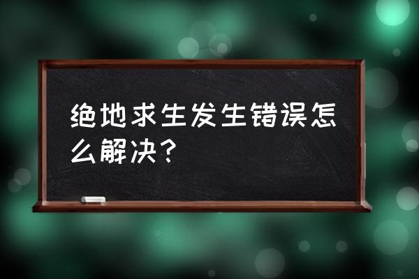 绝地求生发现一个错误什么情况 绝地求生发生错误怎么解决？