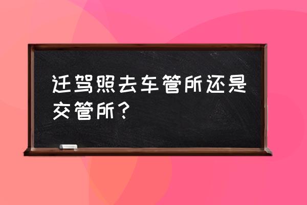 吕梁迁换驾驶证在哪里 迁驾照去车管所还是交管所？