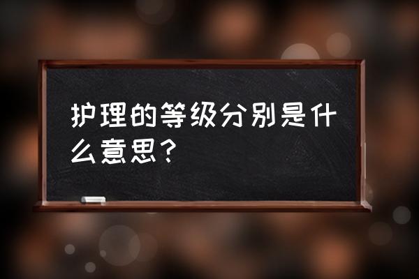 护理分级分几级 护理的等级分别是什么意思？