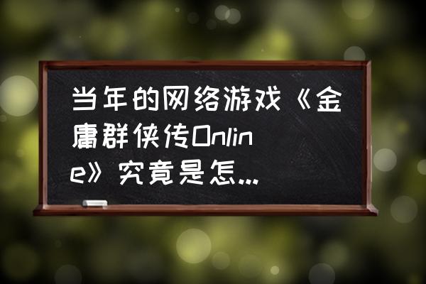 金庸群侠传网游好玩吗 当年的网络游戏《金庸群侠传Online》究竟是怎样走向没落的？